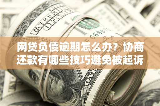武汉网贷负债逾期怎么办？协商还款有哪些技巧避免被起诉？
