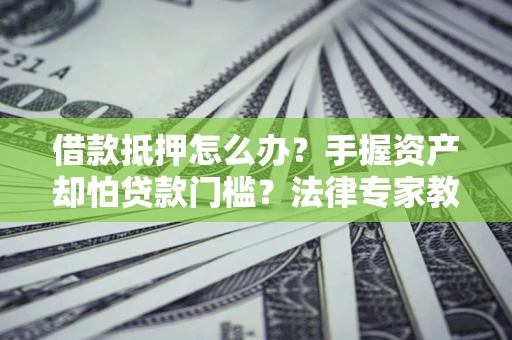 武汉借款抵押怎么办？手握资产却怕贷款门槛？法律专家教你办抵押不踩坑