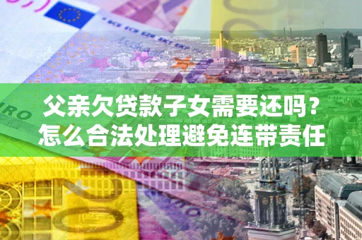 武汉父亲欠贷款子女需要还吗？怎么合法处理避免连带责任？