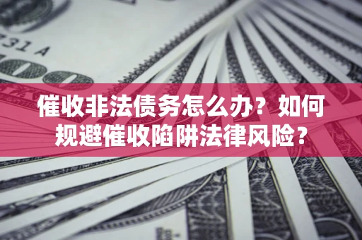武汉催收非法债务怎么办？如何规避催收陷阱法律风险？