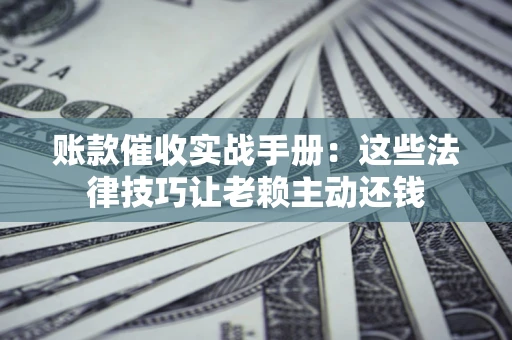 武汉账款催收实战手册：这些法律技巧让老赖主动还钱