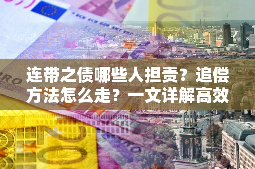 武汉连带之债哪些人担责？追偿方法怎么走？一文详解高效维权流程