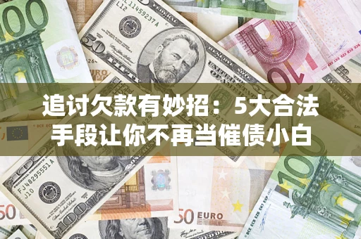 武汉追讨欠款有妙招：5大合法手段让你不再当催债小白