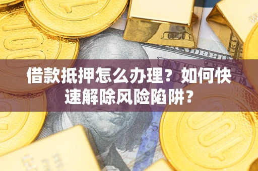 武汉借款抵押怎么办理？如何快速解除风险陷阱？
