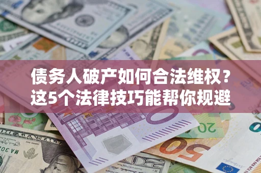 武汉债务人破产如何合法维权？这5个法律技巧能帮你规避风险