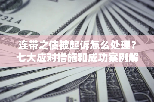 武汉连带之债被起诉怎么处理？七大应对措施和成功案例解析