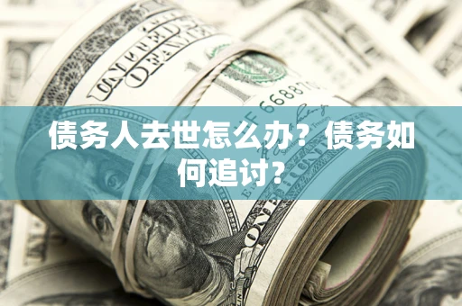 武汉债务人去世怎么办？债务如何追讨？