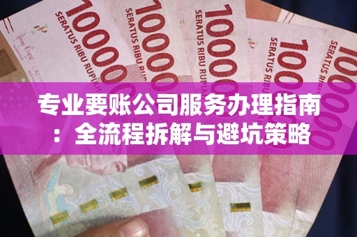 武汉专业要账公司服务办理指南：全流程拆解与避坑策略