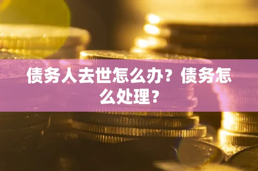 武汉债务人去世怎么办？债务怎么处理？