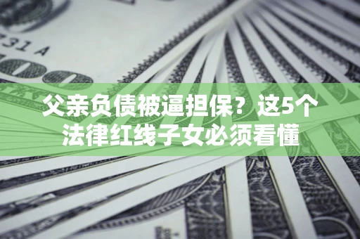 武汉父亲负债被逼担保？这5个法律红线子女必须看懂