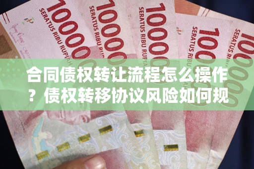 武汉合同债权转让流程怎么操作？债权转移协议风险如何规避？