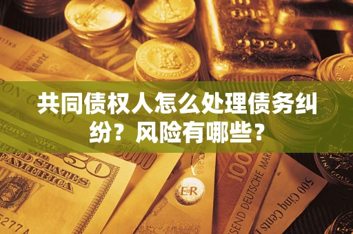 武汉共同债权人怎么处理债务纠纷？风险有哪些？