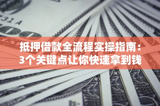武汉抵押借款全流程实操指南：3个关键点让你快速拿到钱