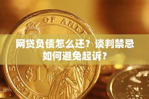 武汉网贷负债怎么还？谈判禁忌如何避免起诉？