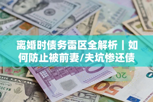 武汉离婚时债务雷区全解析｜如何防止被前妻/夫坑惨还债？