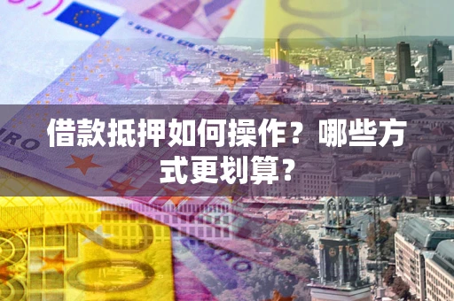武汉借款抵押如何操作？哪些方式更划算？