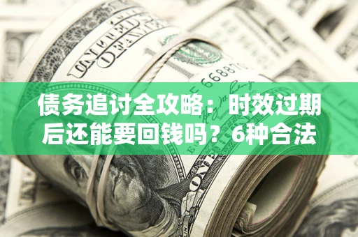 武汉债务追讨全攻略：时效过期后还能要回钱吗？6种合法手段助你维权