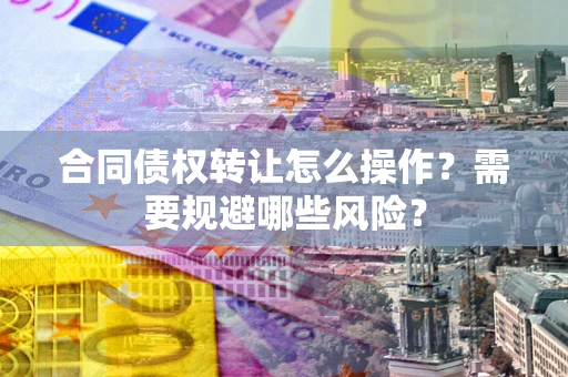 武汉合同债权转让怎么操作？需要规避哪些风险？