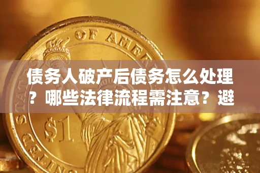 武汉债务人破产后债务怎么处理？哪些法律流程需注意？避免踩坑指南