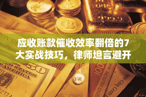 武汉应收账款催收效率翻倍的7大实战技巧，律师坦言避开这些法律雷区最关键