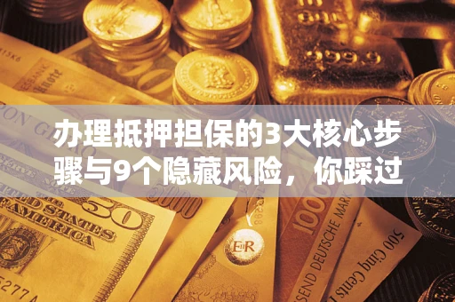 武汉办理抵押担保的3大核心步骤与9个隐藏风险，你踩过哪个坑？