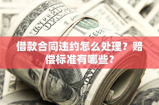 武汉借款合同违约怎么处理？赔偿标准有哪些？