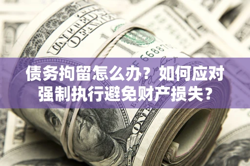 武汉债务拘留怎么办？如何应对强制执行避免财产损失？