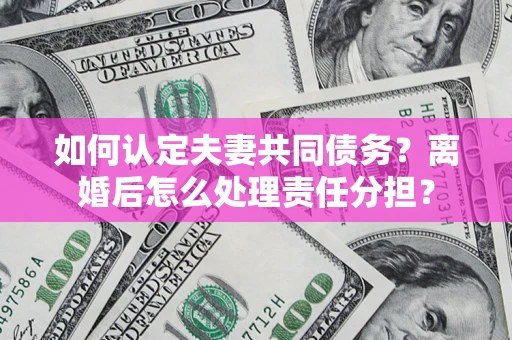 武汉如何认定夫妻共同债务？离婚后怎么处理责任分担？