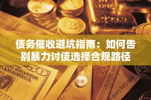 武汉债务催收避坑指南：如何告别暴力讨债选择合规路径