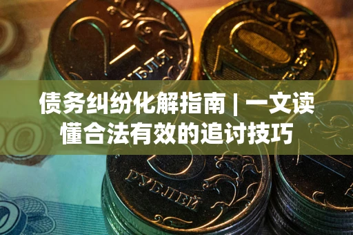 武汉债务纠纷化解指南 | 一文读懂合法有效的追讨技巧