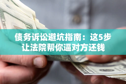 武汉债务诉讼避坑指南：这5步让法院帮你逼对方还钱