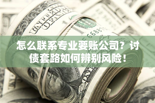 武汉怎么联系专业要账公司？讨债套路如何辨别风险！