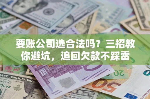 武汉要账公司选合法吗？三招教你避坑，追回欠款不踩雷