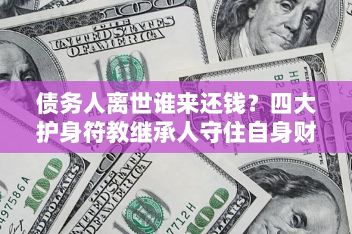 武汉债务人离世谁来还钱？四大护身符教继承人守住自身财产