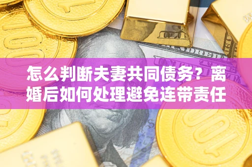 武汉怎么判断夫妻共同债务？离婚后如何处理避免连带责任？