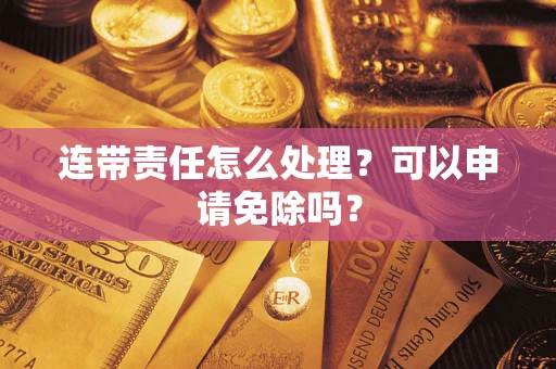 武汉连带责任怎么处理？可以申请免除吗？