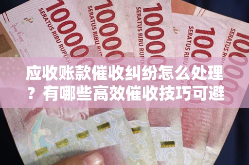 武汉应收账款催收纠纷怎么处理？有哪些高效催收技巧可避免坏账？
