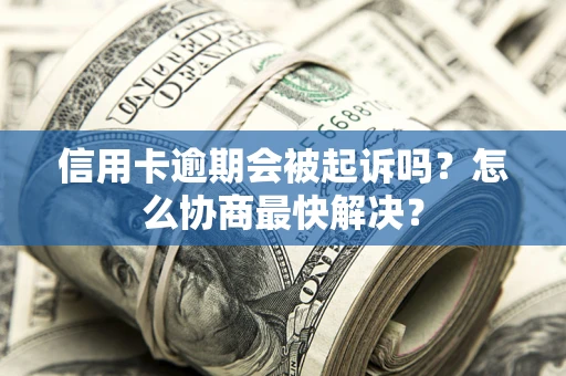 武汉信用卡逾期会被起诉吗？怎么协商最快解决？