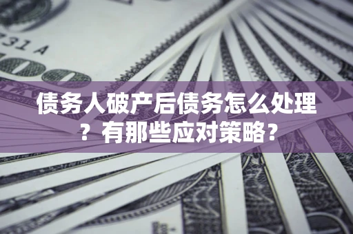 武汉债务人破产后债务怎么处理？有那些应对策略？