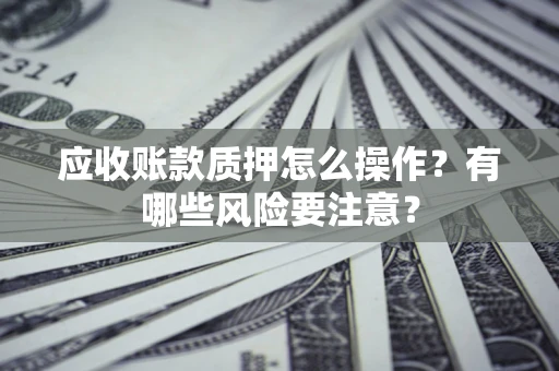 武汉应收账款质押怎么操作？有哪些风险要注意？