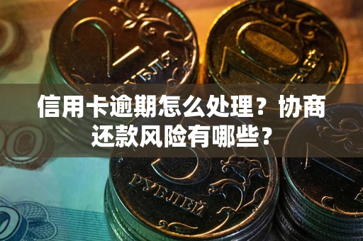 武汉信用卡逾期怎么处理？协商还款风险有哪些？